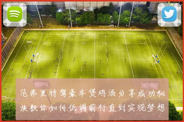 范弗里特驾豪车煲鸡汤分享成功秘诀教你如何低调前行直到实现梦想