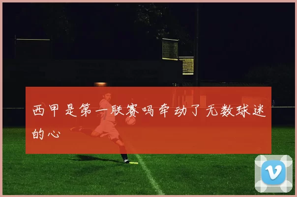 西甲是第一联赛吗牵动了无数球迷的心