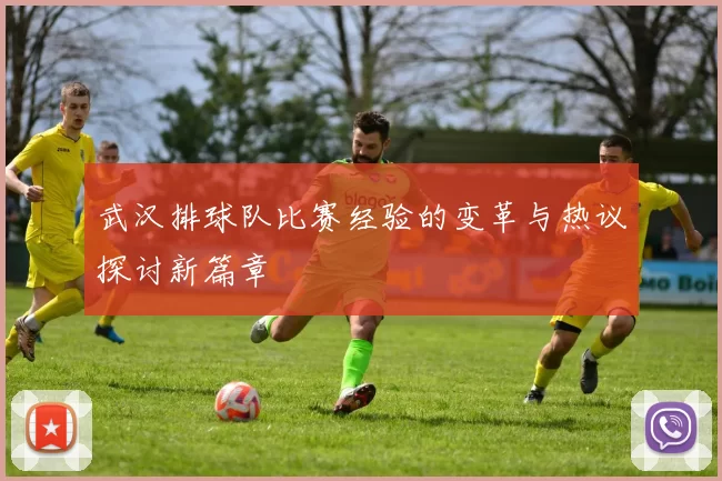 武汉排球队比赛经验的变革与热议探讨新篇章