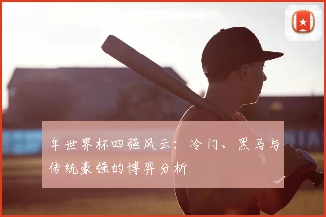 年世界杯四强风云：冷门、黑马与传统豪强的博弈分析