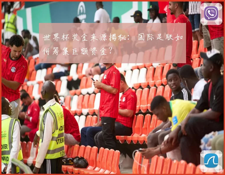 世界杯奖金来源揭秘：国际足联如何筹集巨额资金？