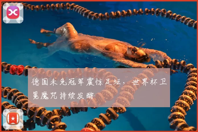 德国未免冠军震惊足坛，世界杯卫冕魔咒持续发酵