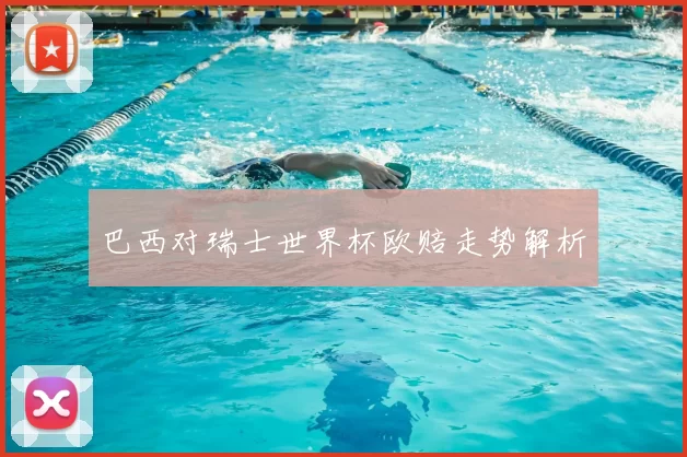 巴西对瑞士世界杯欧赔走势解析