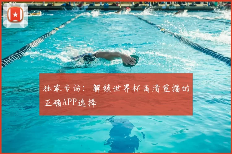 独家专访：解锁世界杯高清重播的正确APP选择