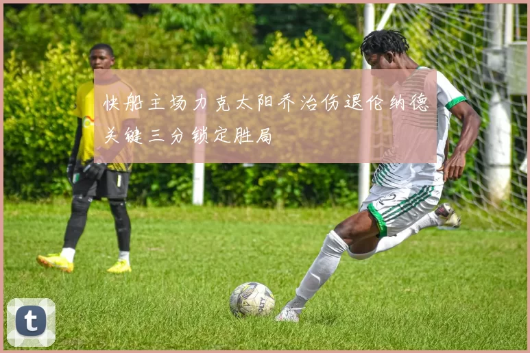 快船主场力克太阳乔治伤退伦纳德关键三分锁定胜局