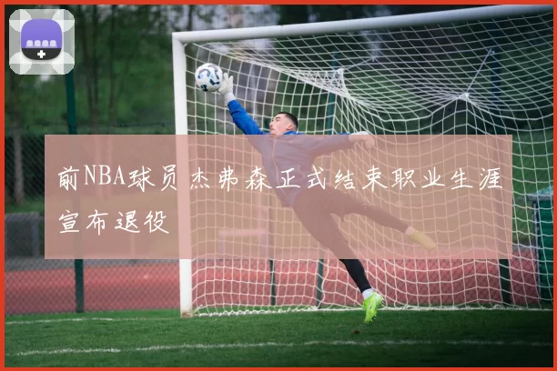 前NBA球员杰弗森正式结束职业生涯宣布退役