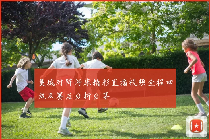 曼城对阵河床精彩直播视频全程回放及赛后分析分享