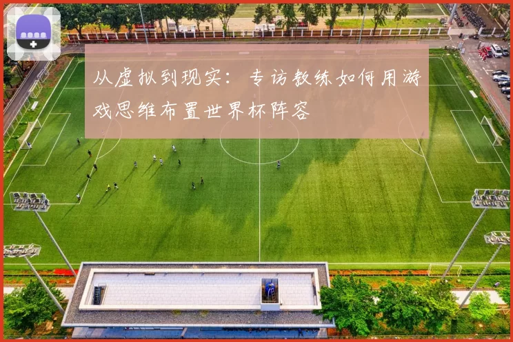 从虚拟到现实：专访教练如何用游戏思维布置世界杯阵容