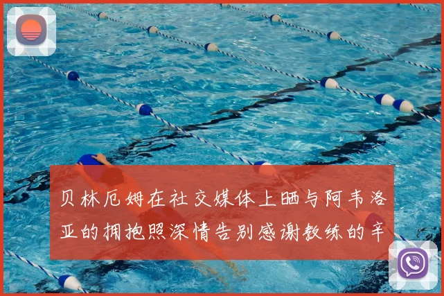 贝林厄姆在社交媒体上晒与阿韦洛亚的拥抱照深情告别感谢教练的辛勤付出