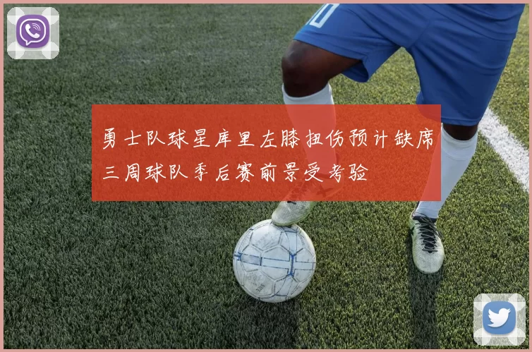 勇士队球星库里左膝扭伤预计缺席三周球队季后赛前景受考验