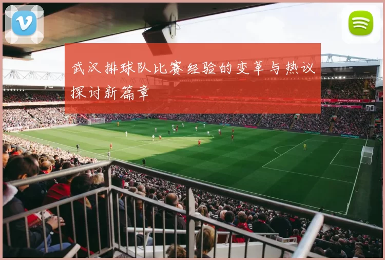 武汉排球队比赛经验的变革与热议探讨新篇章