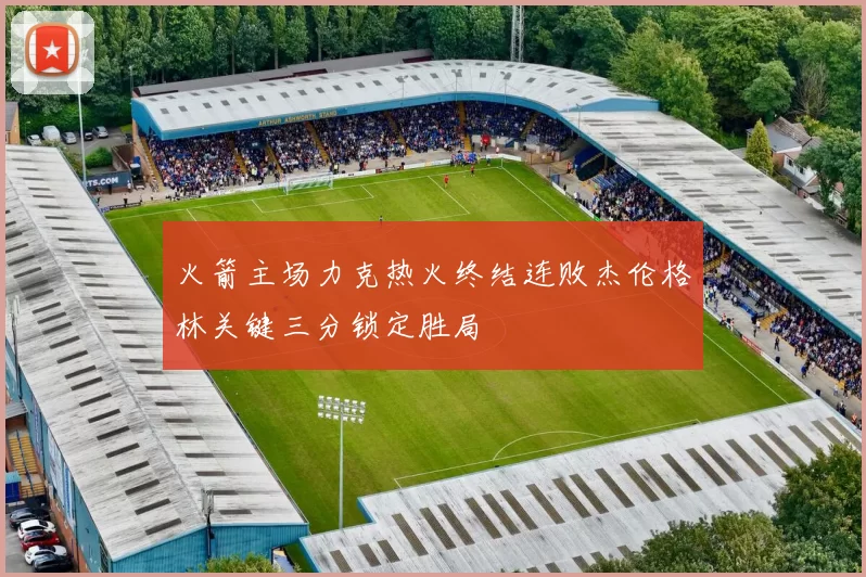 火箭主场力克热火终结连败杰伦格林关键三分锁定胜局