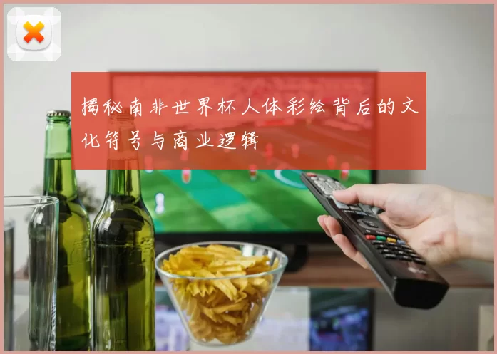 揭秘南非世界杯人体彩绘背后的文化符号与商业逻辑