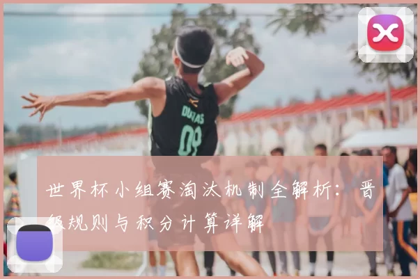 世界杯小组赛淘汰机制全解析：晋级规则与积分计算详解