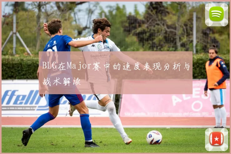 BLG在Major赛中的速度表现分析与战术解读