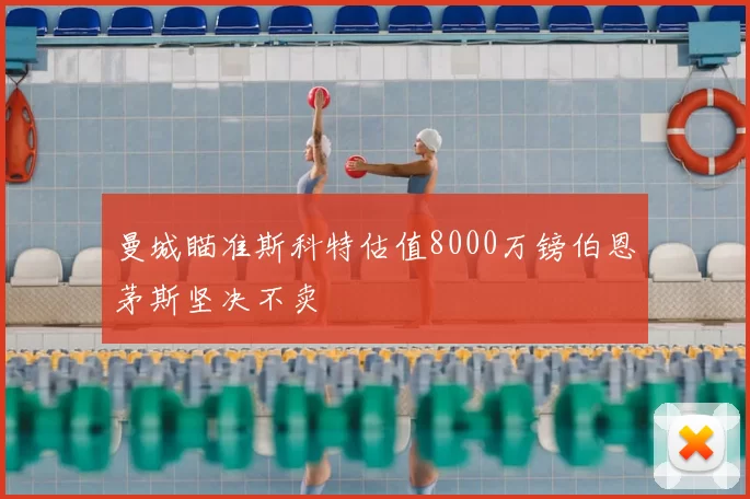 曼城瞄准斯科特估值8000万镑伯恩茅斯坚决不卖
