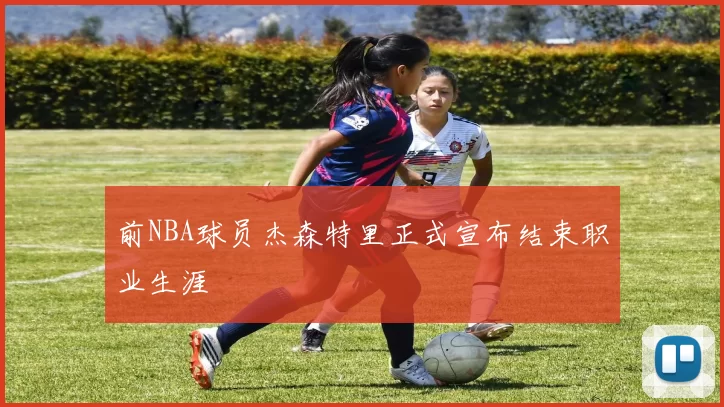 前NBA球员杰森特里正式宣布结束职业生涯