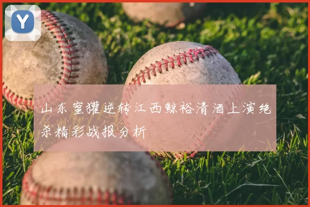 山东蜜獾逆转江西鲸裕清酒上演绝杀精彩战报分析