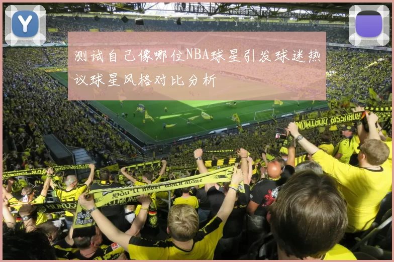 测试自己像哪位NBA球星引发球迷热议球星风格对比分析