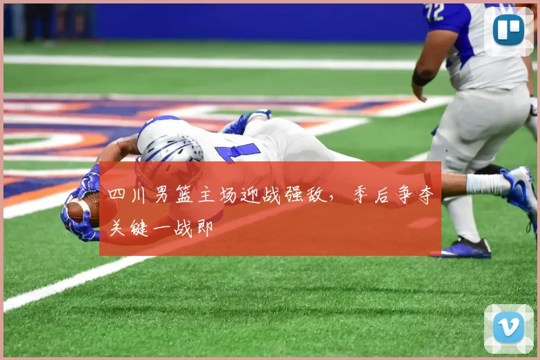 四川男篮主场迎战强敌，季后争夺关键一战即