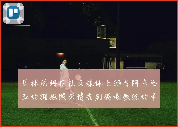贝林厄姆在社交媒体上晒与阿韦洛亚的拥抱照深情告别感谢教练的辛勤付出