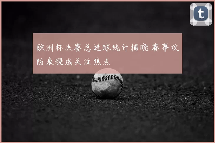 欧洲杯决赛总进球统计揭晓 赛事攻防表现成关注焦点