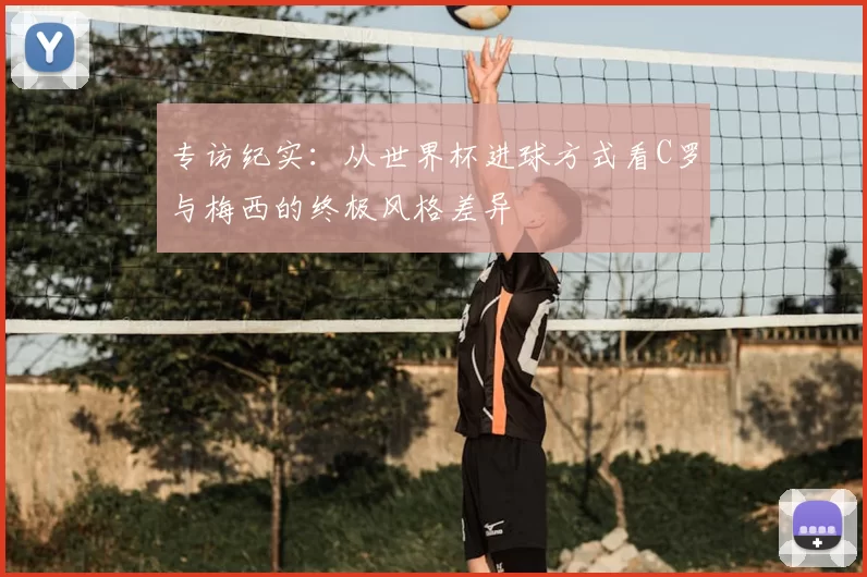 专访纪实：从世界杯进球方式看C罗与梅西的终极风格差异