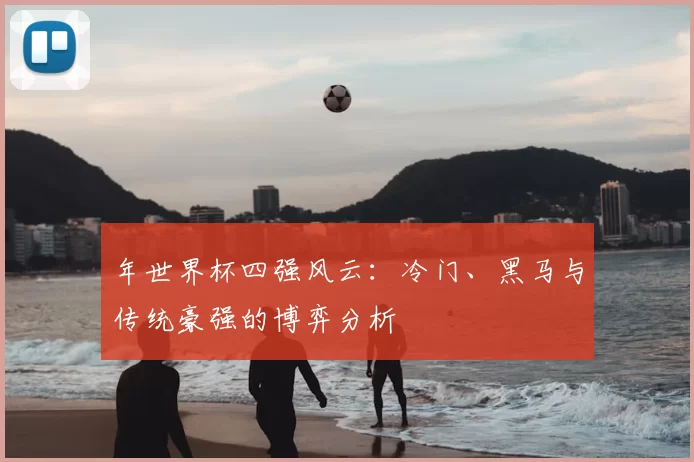 年世界杯四强风云：冷门、黑马与传统豪强的博弈分析