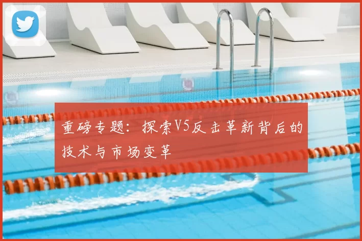 重磅专题：探索V5反击革新背后的技术与市场变革