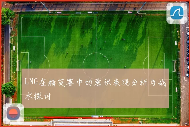 LNG在精英赛中的意识表现分析与战术探讨