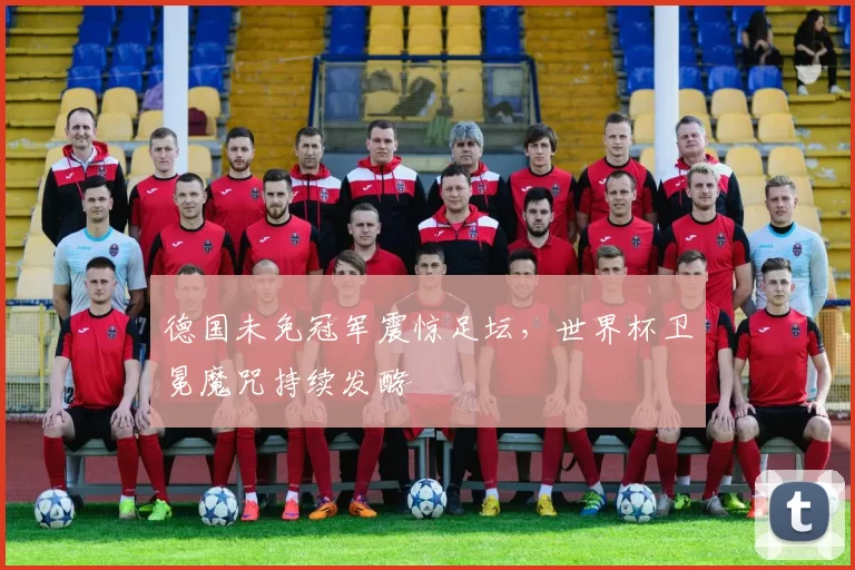 德国未免冠军震惊足坛，世界杯卫冕魔咒持续发酵