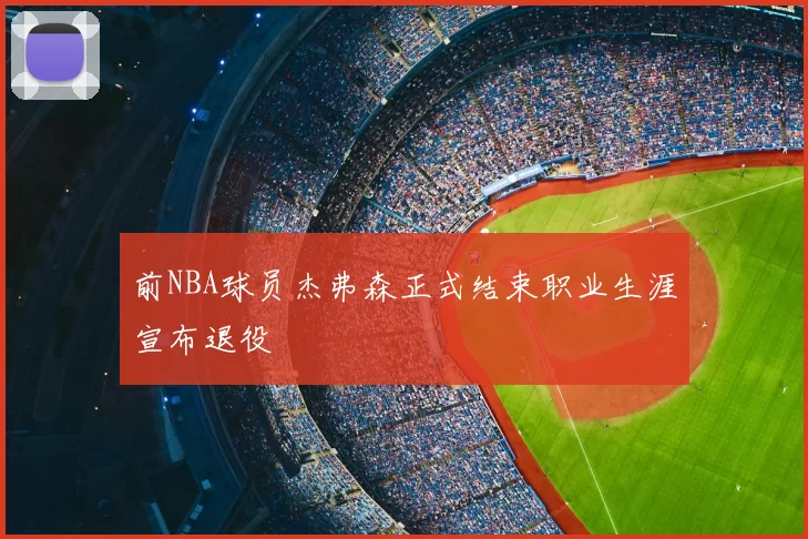 前NBA球员杰弗森正式结束职业生涯宣布退役
