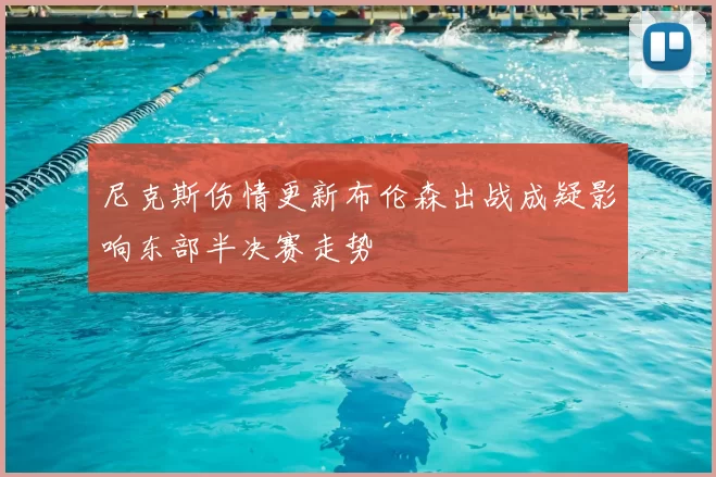 尼克斯伤情更新布伦森出战成疑影响东部半决赛走势