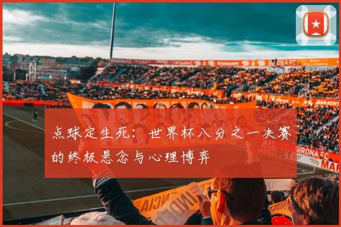 点球定生死：世界杯八分之一决赛的终极悬念与心理博弈