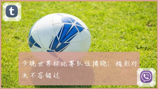 今晚世界杯比赛队伍揭晓：精彩对决不容错过