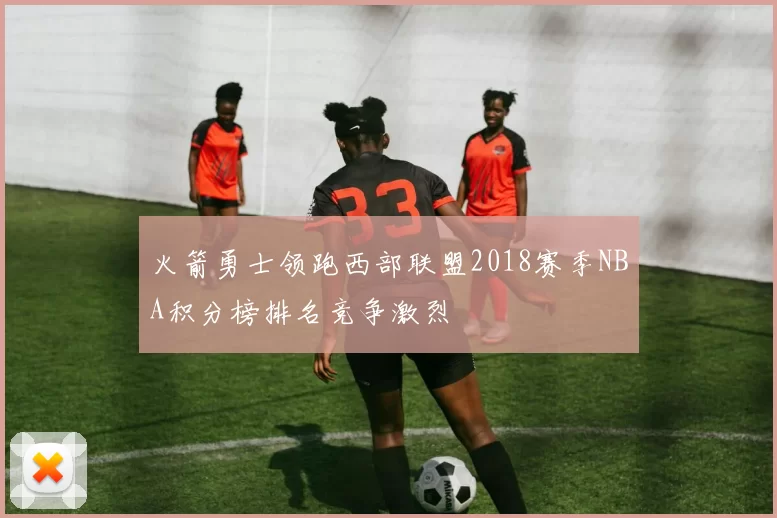 火箭勇士领跑西部联盟2018赛季NBA积分榜排名竞争激烈