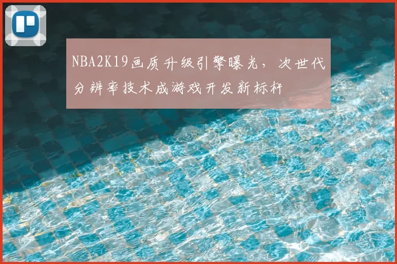 NBA2K19画质升级引擎曝光，次世代分辨率技术成游戏开发新标杆