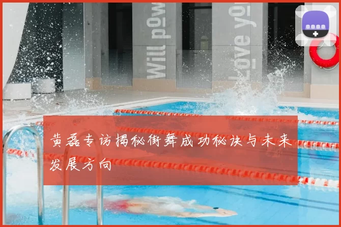 黄磊专访揭秘街舞成功秘诀与未来发展方向