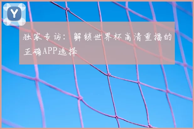 独家专访：解锁世界杯高清重播的正确APP选择