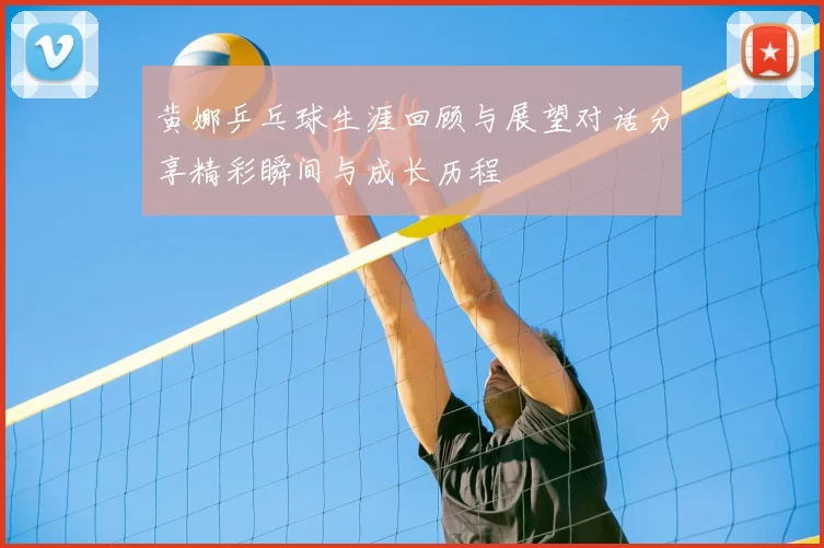 黄娜乒乓球生涯回顾与展望对话分享精彩瞬间与成长历程