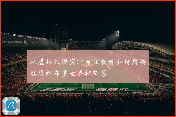 从虚拟到现实:专访教练如何用游戏思维布置世界杯阵容