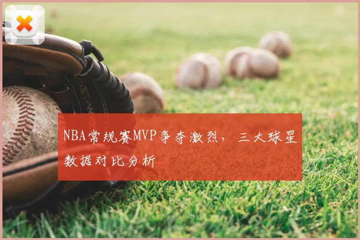 NBA常规赛MVP争夺激烈，三大球星数据对比分析