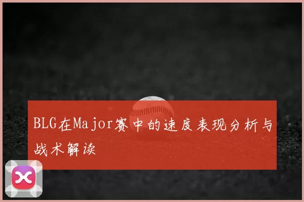 BLG在Major赛中的速度表现分析与战术解读