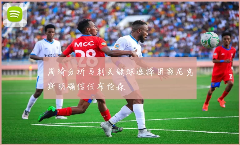 周琦分析马刺关键球选择困惑尼克斯明确信任布伦森