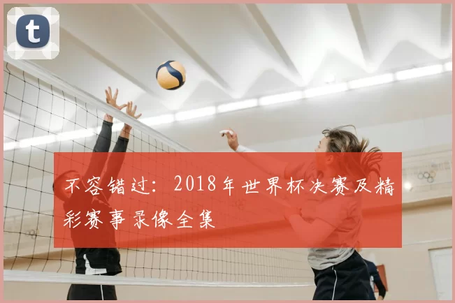 不容错过：2018年世界杯决赛及精彩赛事录像全集