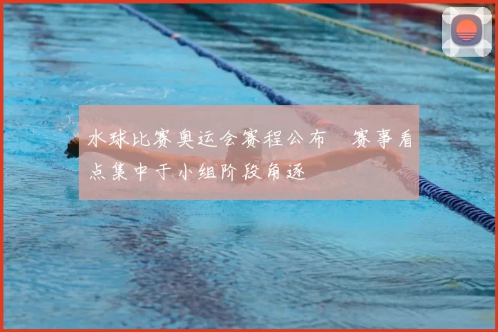 水球比赛奥运会赛程公布　赛事看点集中于小组阶段角逐