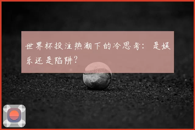 世界杯投注热潮下的冷思考:是娱乐还是陷阱?