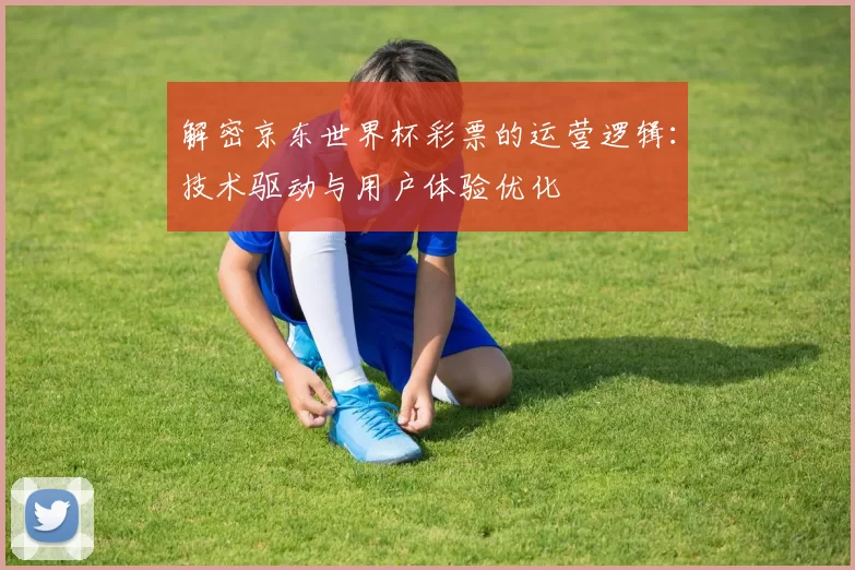解密京东世界杯彩票的运营逻辑：技术驱动与用户体验优化