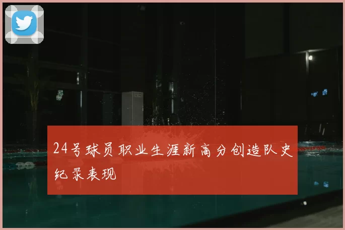 24号球员职业生涯新高分创造队史纪录表现