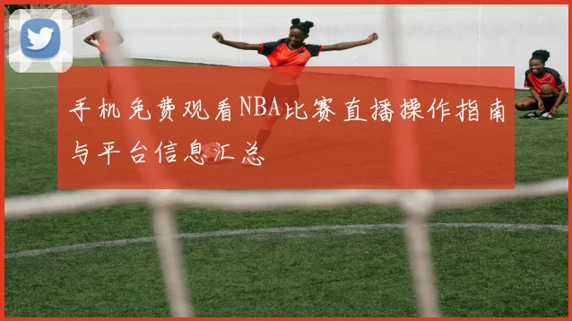 手机免费观看NBA比赛直播操作指南与平台信息汇总